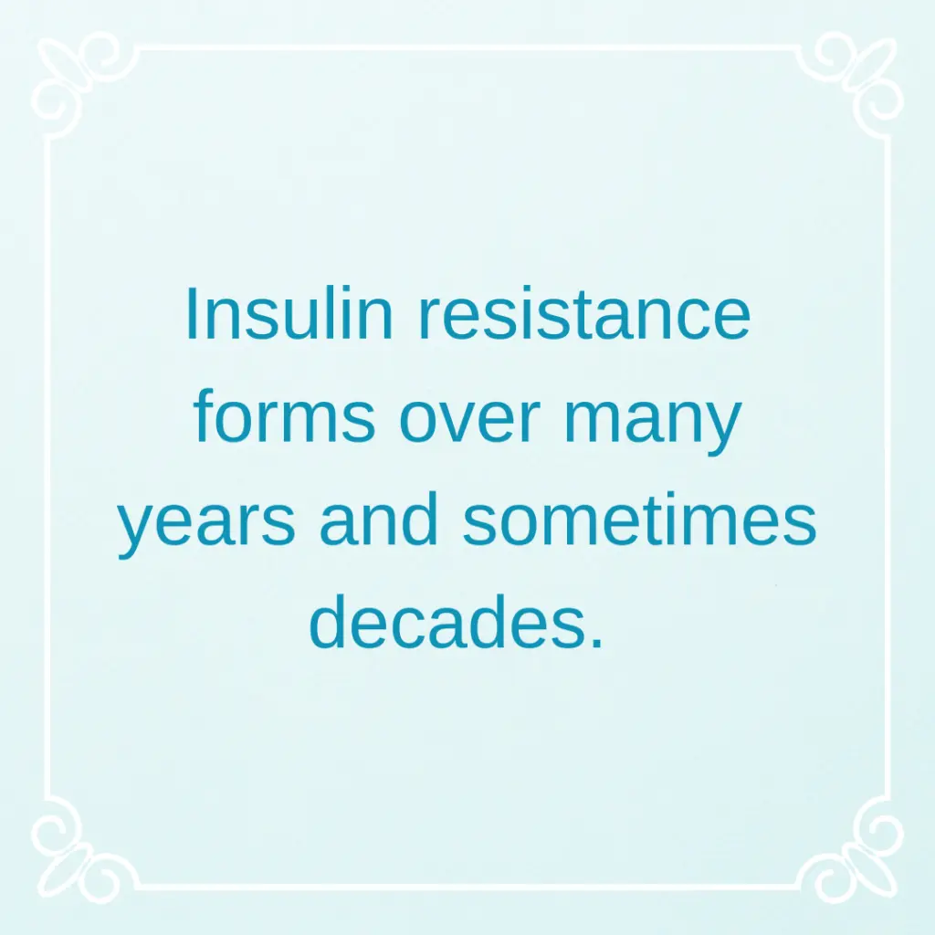 Insulin resistance forms over many years and sometimes decades. 