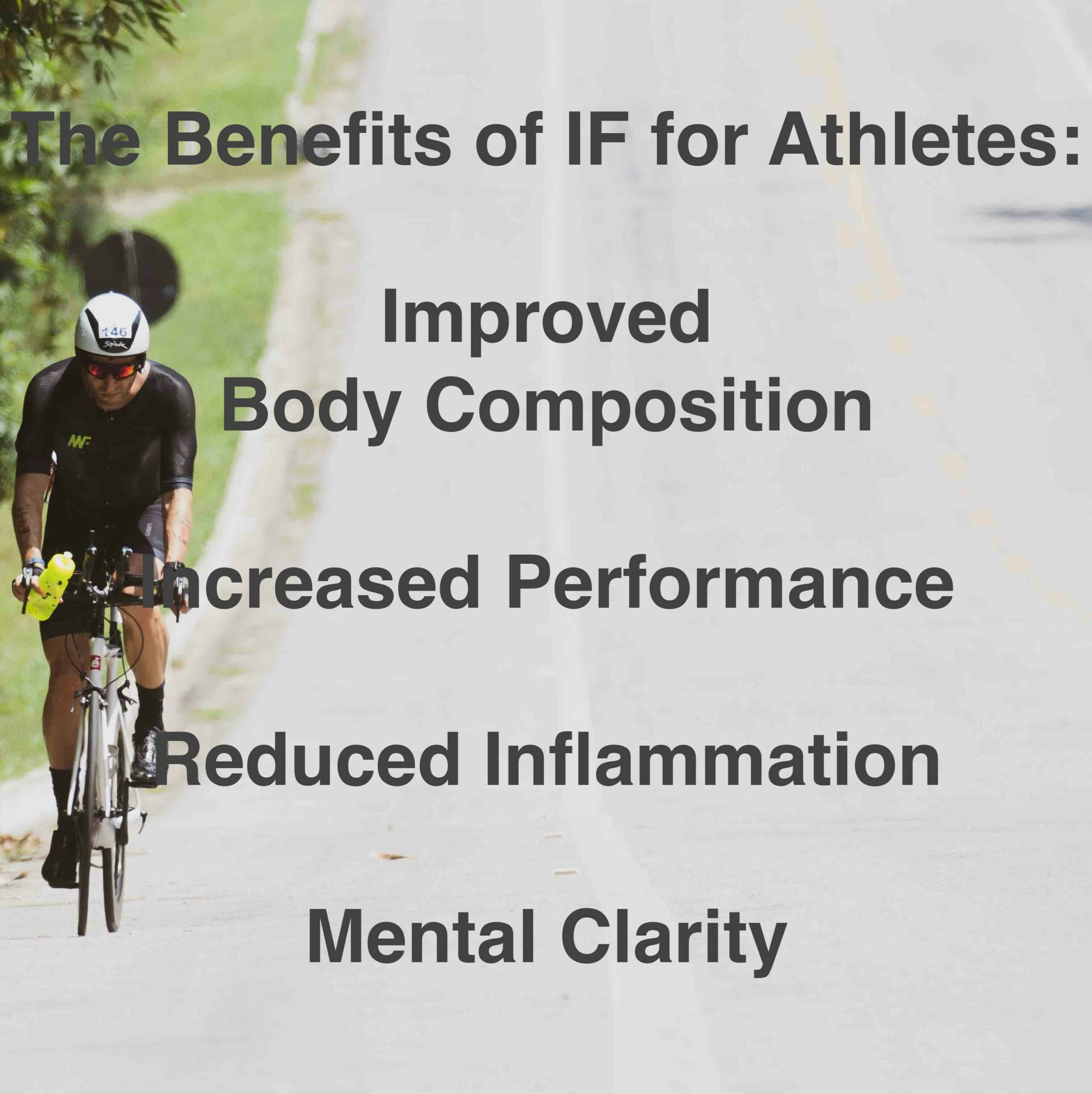 A picture of a biker on a road with the text above: The benefits of IF for Athletes: Improved Body Composition
Increased Performance
Reduced Inflammation
Mental Clarity