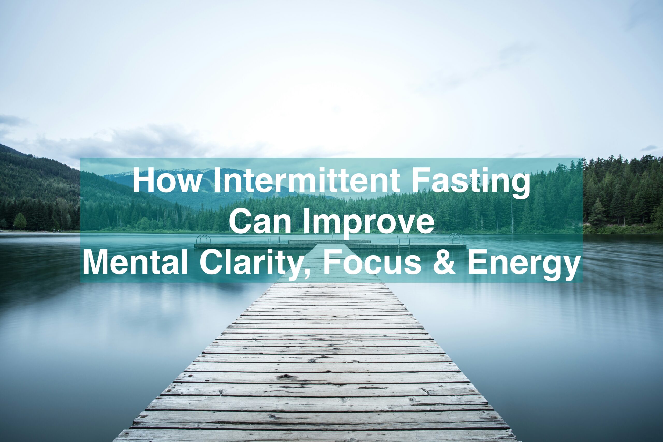 How Intermittent Fasting Can Improve Mental Clarity, Focus & Energy article image
image of a peaceful lake with a dock and the title of the article above:
How Intermittent Fasting Can Improve Mental Clarity, Focus & Energy