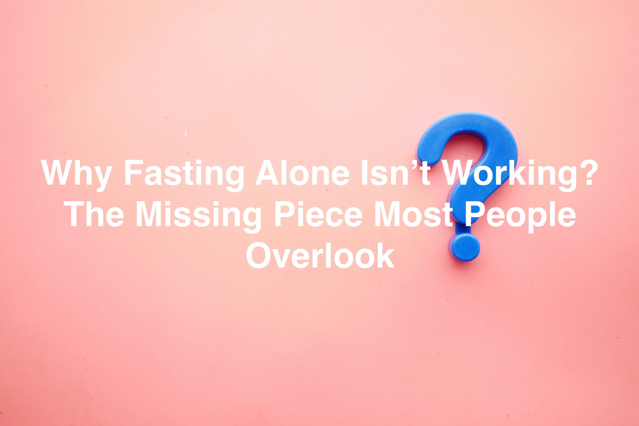 interrogation point pic for article Why Fasting Alone Isn’t Working? The Missing Piece Most People Overlook Why Fasting Alone Isn’t Working — The Missing Piece Most People Overlook